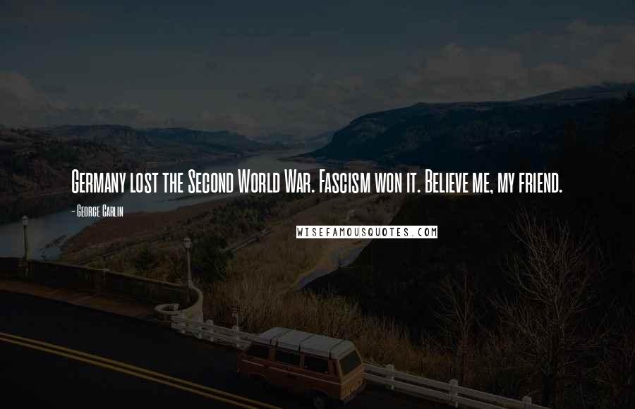 George Carlin Quotes: Germany lost the Second World War. Fascism won it. Believe me, my friend.
