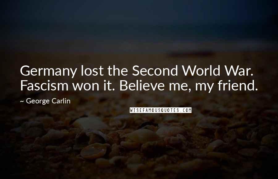 George Carlin Quotes: Germany lost the Second World War. Fascism won it. Believe me, my friend.