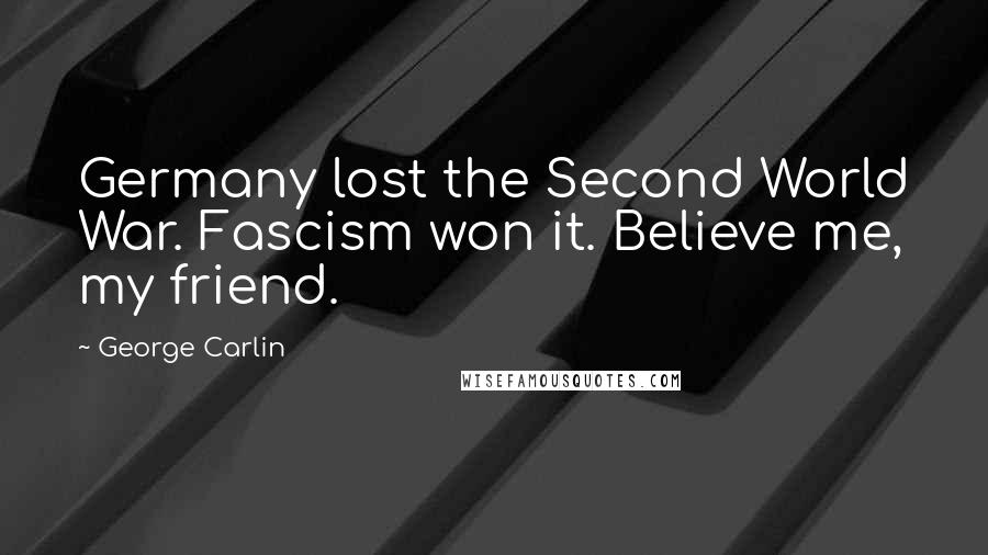 George Carlin Quotes: Germany lost the Second World War. Fascism won it. Believe me, my friend.