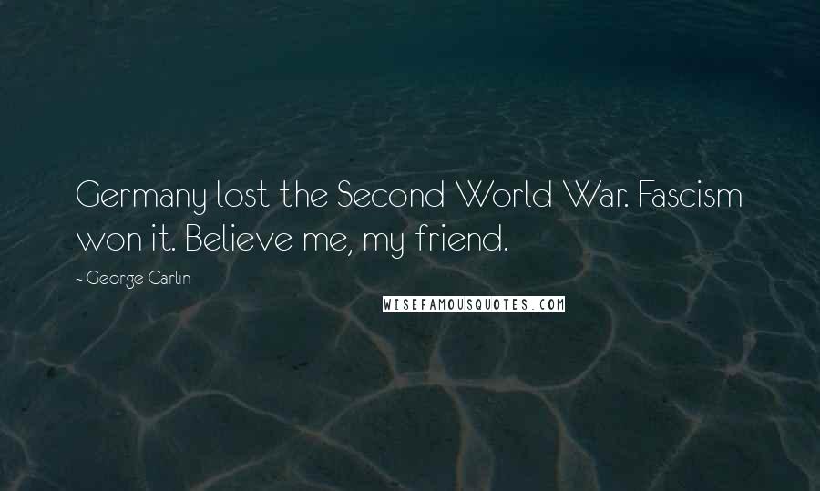 George Carlin Quotes: Germany lost the Second World War. Fascism won it. Believe me, my friend.