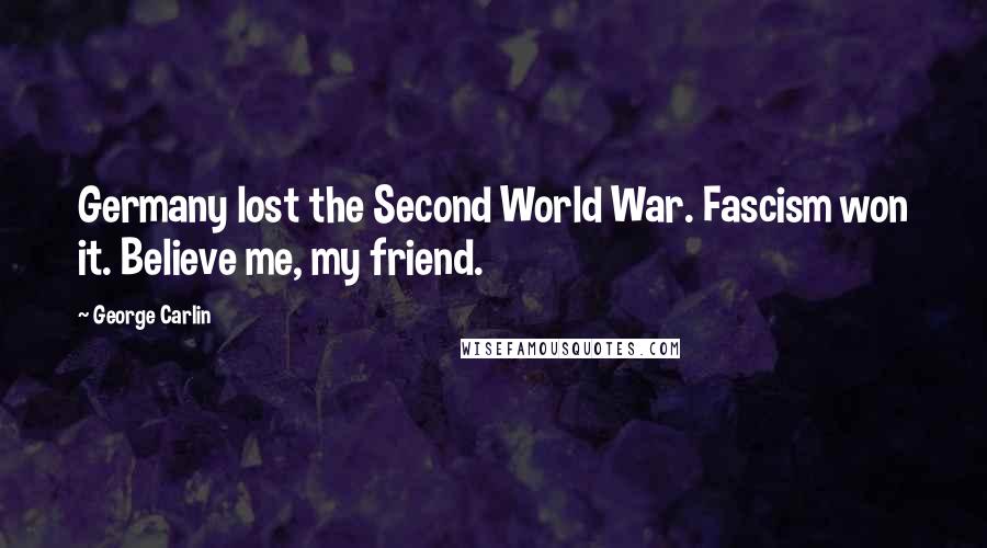 George Carlin Quotes: Germany lost the Second World War. Fascism won it. Believe me, my friend.
