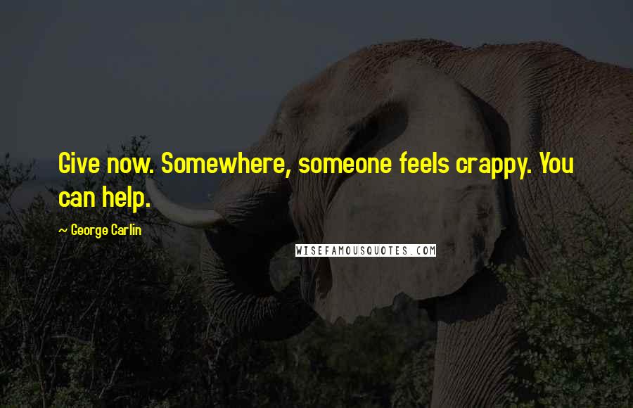 George Carlin Quotes: Give now. Somewhere, someone feels crappy. You can help.