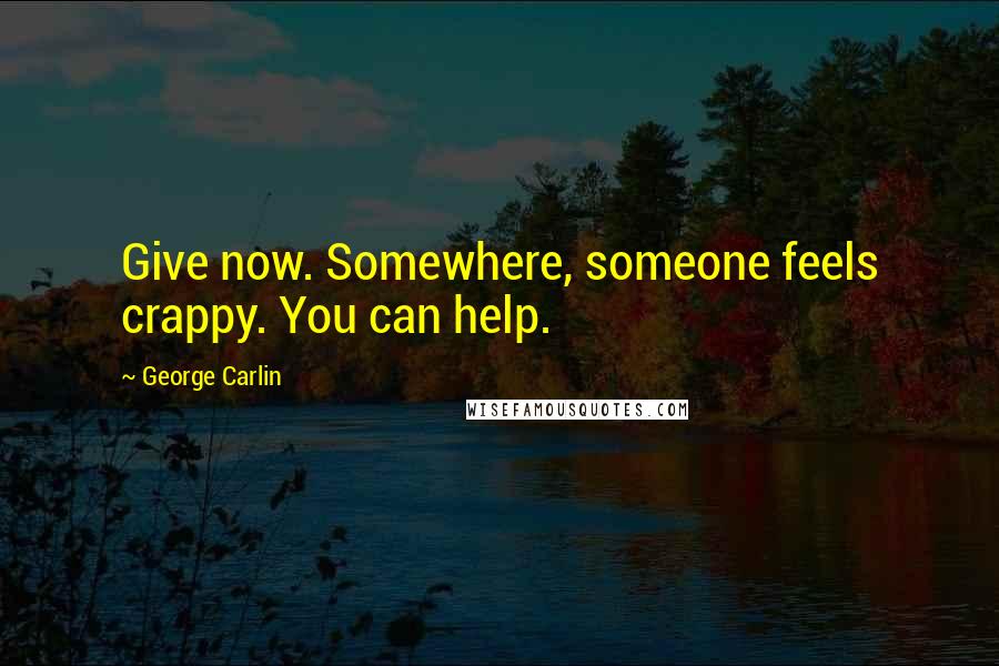 George Carlin Quotes: Give now. Somewhere, someone feels crappy. You can help.