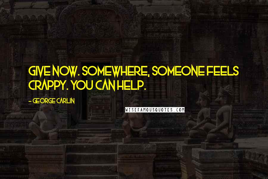 George Carlin Quotes: Give now. Somewhere, someone feels crappy. You can help.