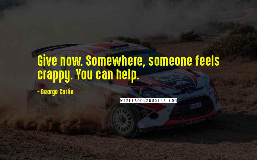 George Carlin Quotes: Give now. Somewhere, someone feels crappy. You can help.