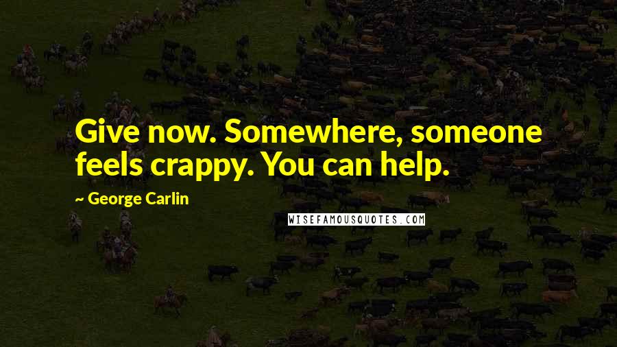 George Carlin Quotes: Give now. Somewhere, someone feels crappy. You can help.