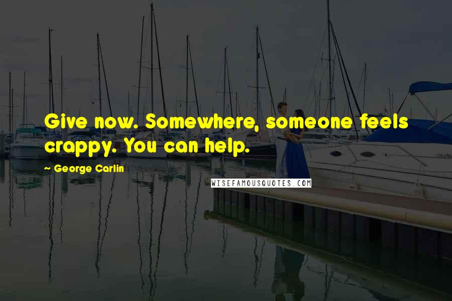 George Carlin Quotes: Give now. Somewhere, someone feels crappy. You can help.