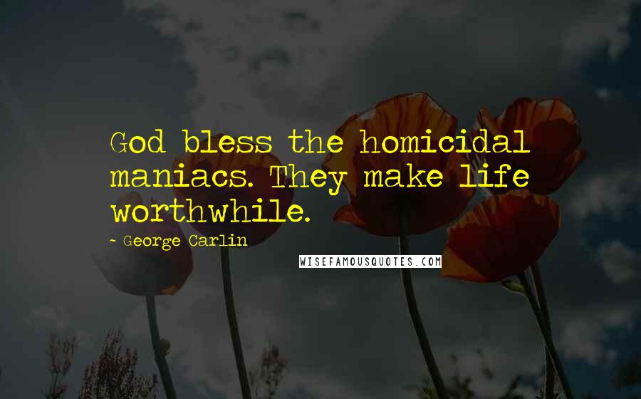 George Carlin Quotes: God bless the homicidal maniacs. They make life worthwhile.