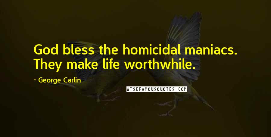 George Carlin Quotes: God bless the homicidal maniacs. They make life worthwhile.