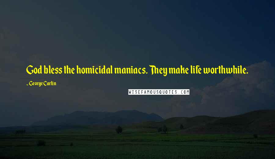 George Carlin Quotes: God bless the homicidal maniacs. They make life worthwhile.