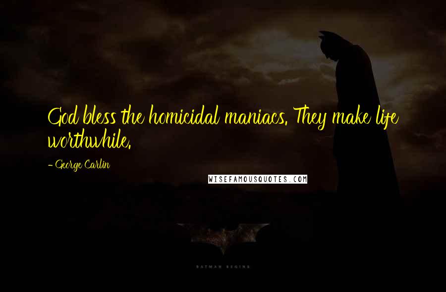 George Carlin Quotes: God bless the homicidal maniacs. They make life worthwhile.