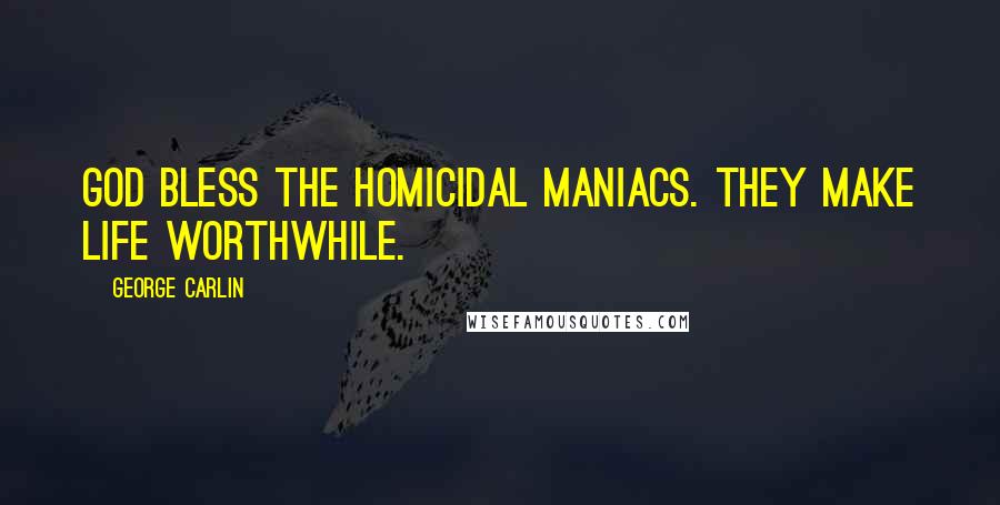 George Carlin Quotes: God bless the homicidal maniacs. They make life worthwhile.