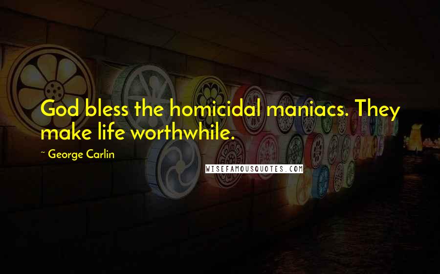 George Carlin Quotes: God bless the homicidal maniacs. They make life worthwhile.