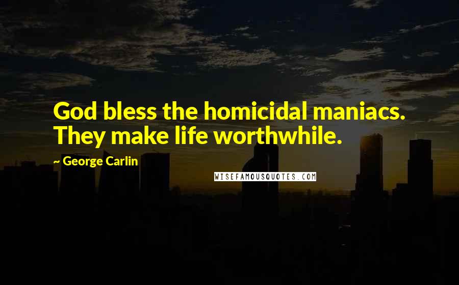 George Carlin Quotes: God bless the homicidal maniacs. They make life worthwhile.