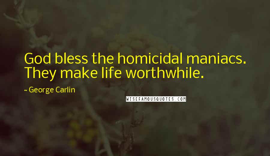 George Carlin Quotes: God bless the homicidal maniacs. They make life worthwhile.