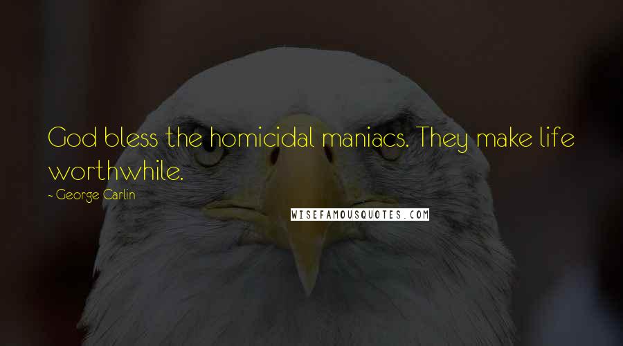 George Carlin Quotes: God bless the homicidal maniacs. They make life worthwhile.