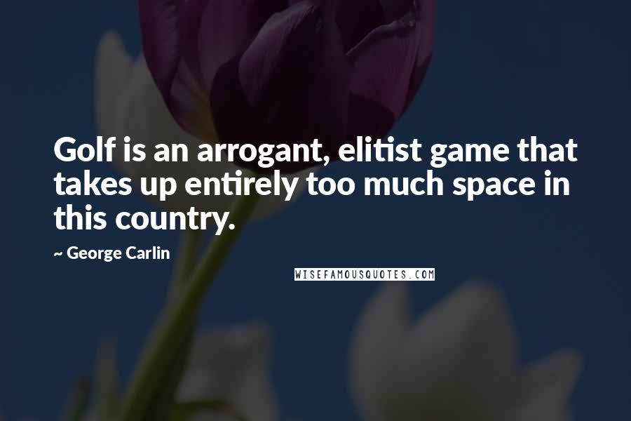 George Carlin Quotes: Golf is an arrogant, elitist game that takes up entirely too much space in this country.
