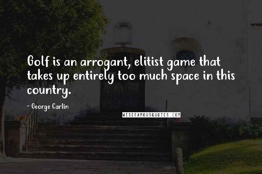 George Carlin Quotes: Golf is an arrogant, elitist game that takes up entirely too much space in this country.