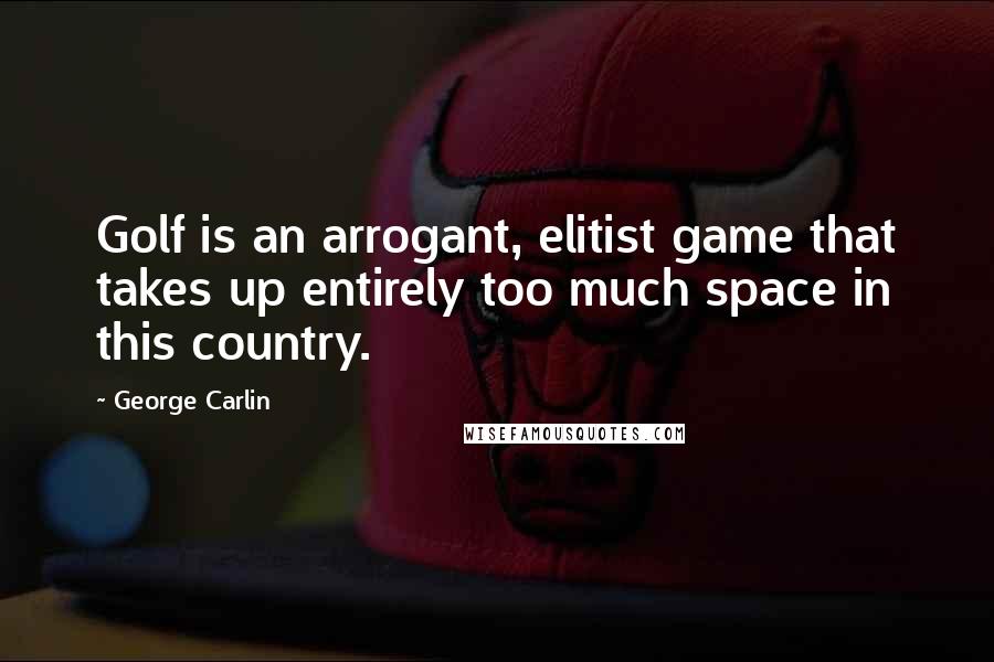 George Carlin Quotes: Golf is an arrogant, elitist game that takes up entirely too much space in this country.