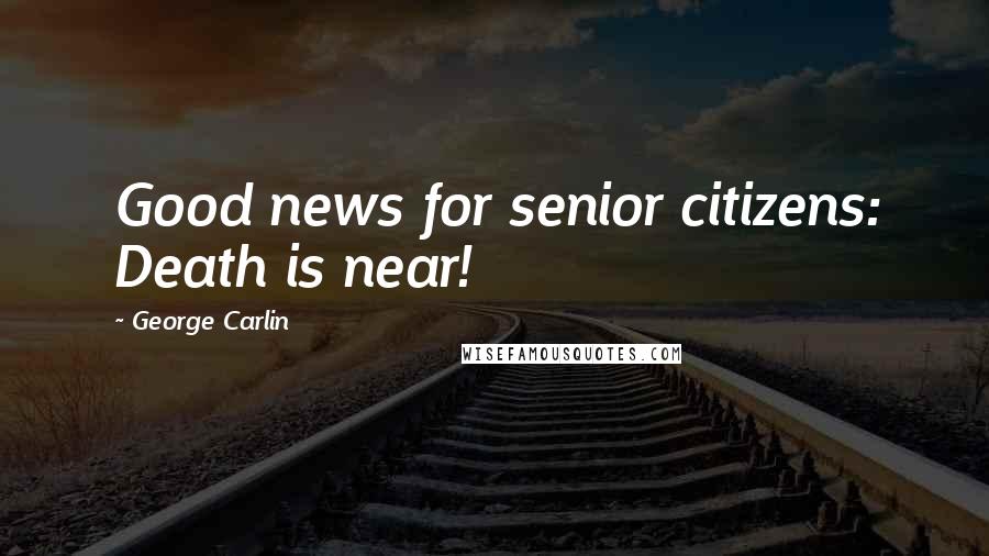 George Carlin Quotes: Good news for senior citizens: Death is near!