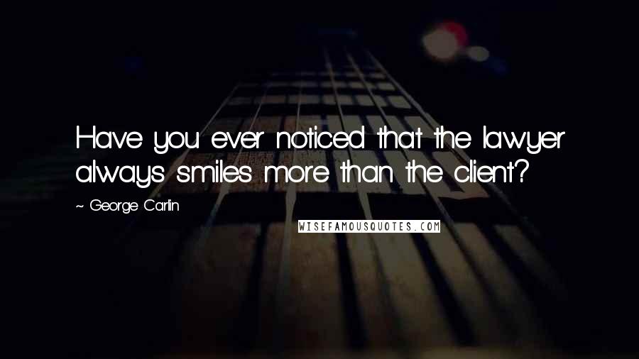 George Carlin Quotes: Have you ever noticed that the lawyer always smiles more than the client?