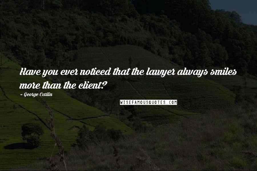 George Carlin Quotes: Have you ever noticed that the lawyer always smiles more than the client?