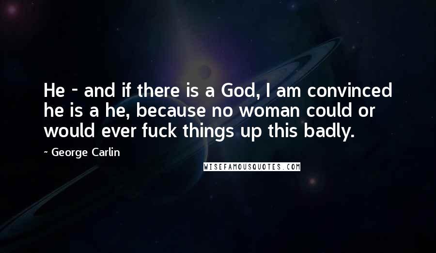 George Carlin Quotes: He - and if there is a God, I am convinced he is a he, because no woman could or would ever fuck things up this badly.