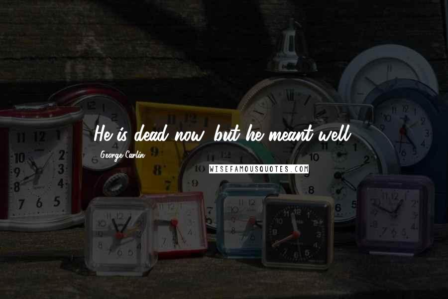 George Carlin Quotes: He is dead now, but he meant well.