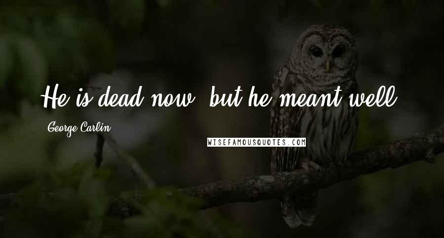 George Carlin Quotes: He is dead now, but he meant well.