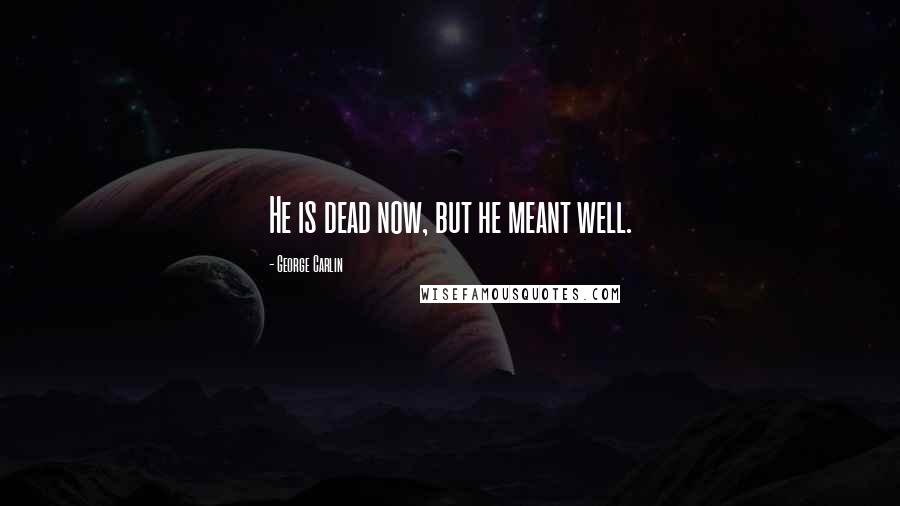 George Carlin Quotes: He is dead now, but he meant well.