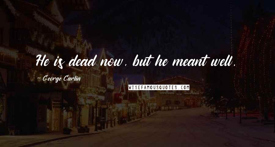 George Carlin Quotes: He is dead now, but he meant well.
