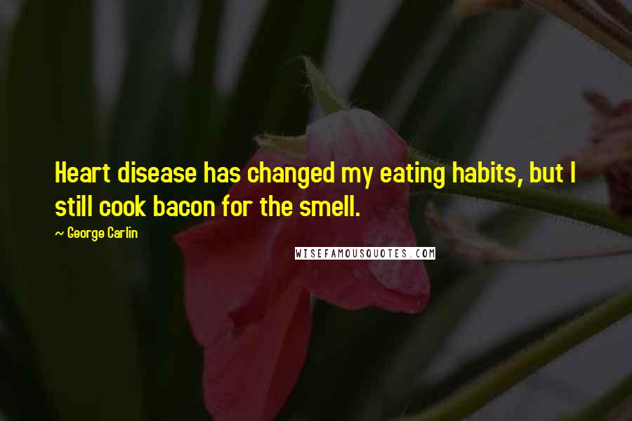 George Carlin Quotes: Heart disease has changed my eating habits, but I still cook bacon for the smell.