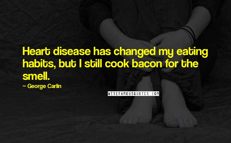 George Carlin Quotes: Heart disease has changed my eating habits, but I still cook bacon for the smell.