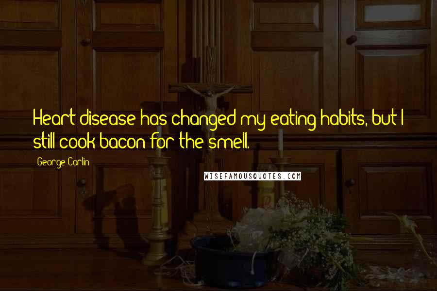 George Carlin Quotes: Heart disease has changed my eating habits, but I still cook bacon for the smell.