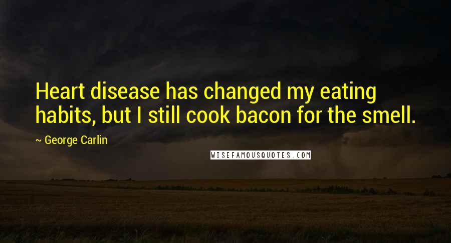 George Carlin Quotes: Heart disease has changed my eating habits, but I still cook bacon for the smell.