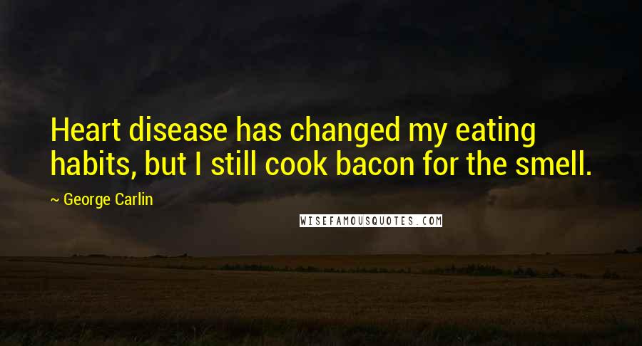 George Carlin Quotes: Heart disease has changed my eating habits, but I still cook bacon for the smell.