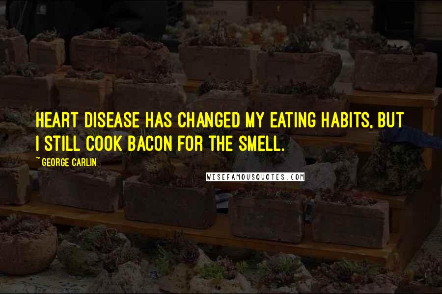 George Carlin Quotes: Heart disease has changed my eating habits, but I still cook bacon for the smell.