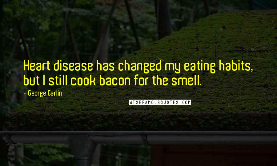 George Carlin Quotes: Heart disease has changed my eating habits, but I still cook bacon for the smell.