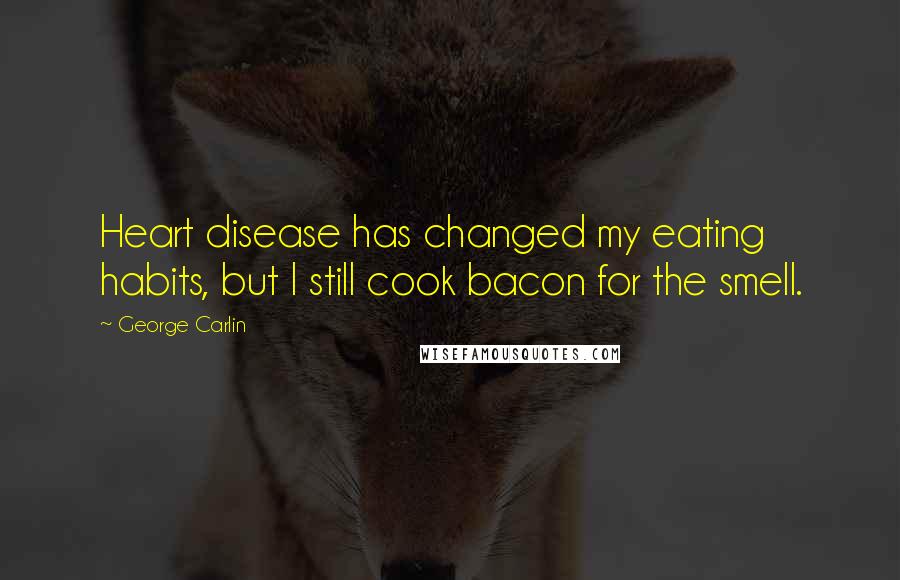 George Carlin Quotes: Heart disease has changed my eating habits, but I still cook bacon for the smell.