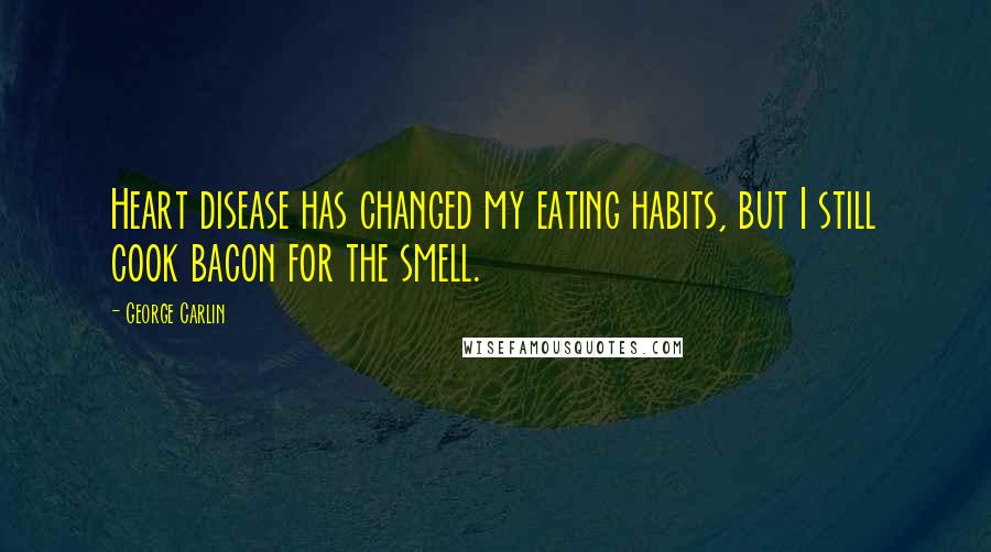 George Carlin Quotes: Heart disease has changed my eating habits, but I still cook bacon for the smell.