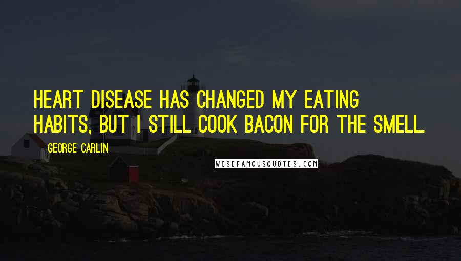 George Carlin Quotes: Heart disease has changed my eating habits, but I still cook bacon for the smell.