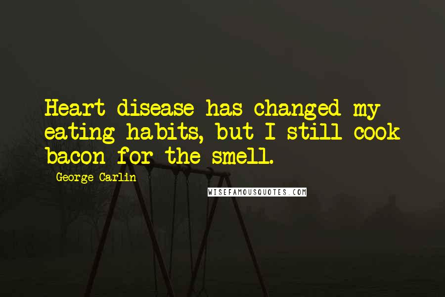 George Carlin Quotes: Heart disease has changed my eating habits, but I still cook bacon for the smell.