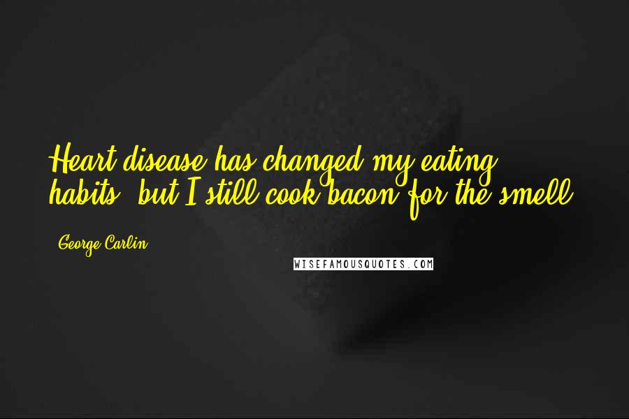 George Carlin Quotes: Heart disease has changed my eating habits, but I still cook bacon for the smell.