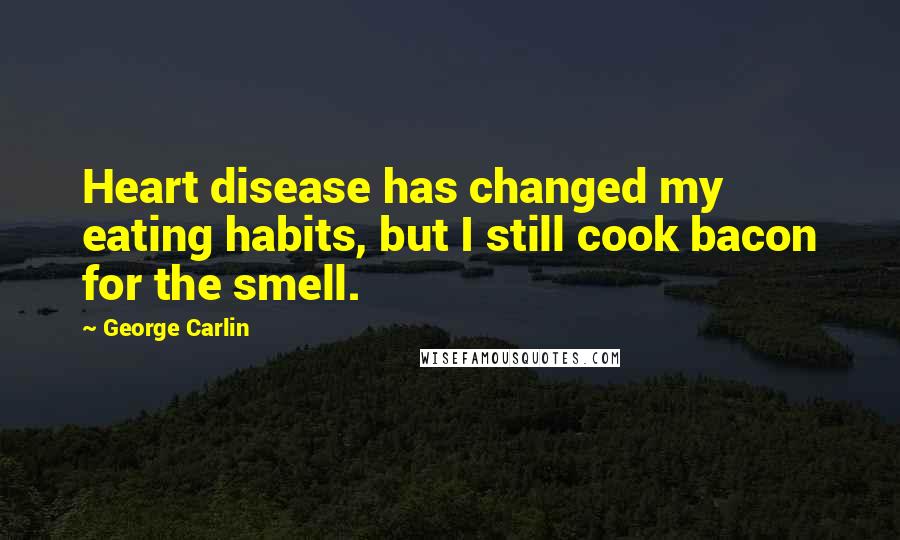 George Carlin Quotes: Heart disease has changed my eating habits, but I still cook bacon for the smell.