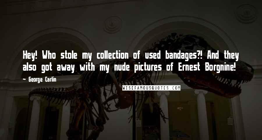 George Carlin Quotes: Hey! Who stole my collection of used bandages?! And they also got away with my nude pictures of Ernest Borgnine!