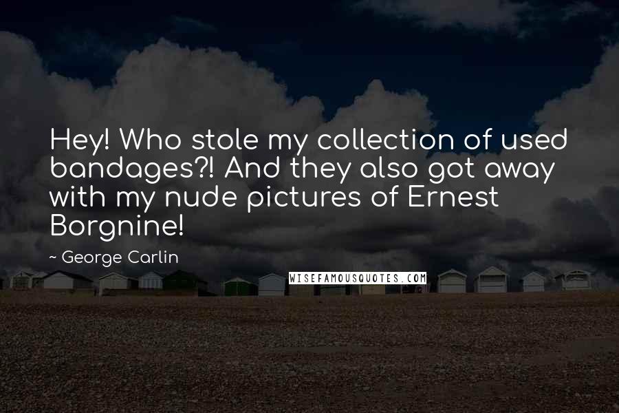 George Carlin Quotes: Hey! Who stole my collection of used bandages?! And they also got away with my nude pictures of Ernest Borgnine!