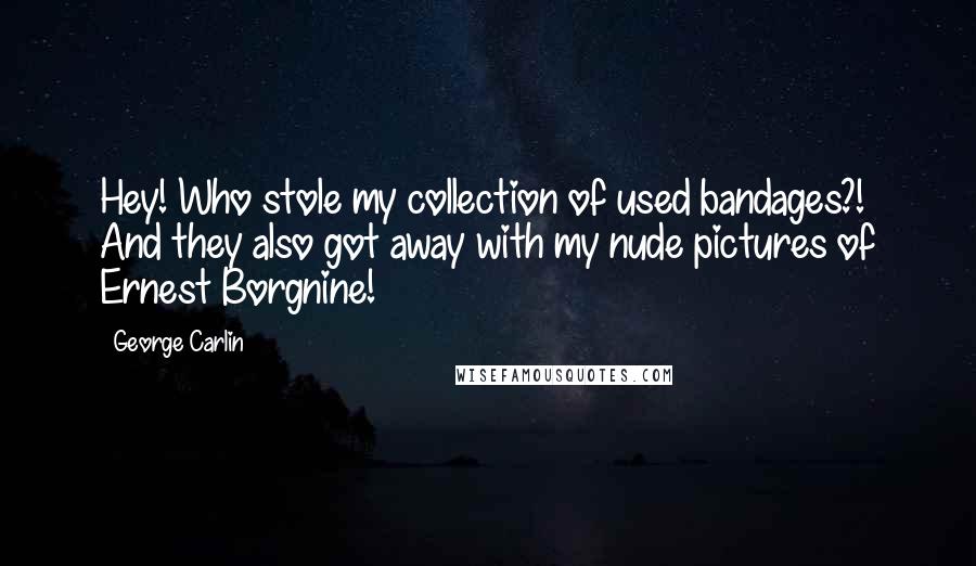 George Carlin Quotes: Hey! Who stole my collection of used bandages?! And they also got away with my nude pictures of Ernest Borgnine!