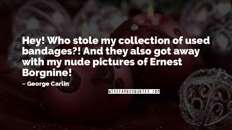George Carlin Quotes: Hey! Who stole my collection of used bandages?! And they also got away with my nude pictures of Ernest Borgnine!