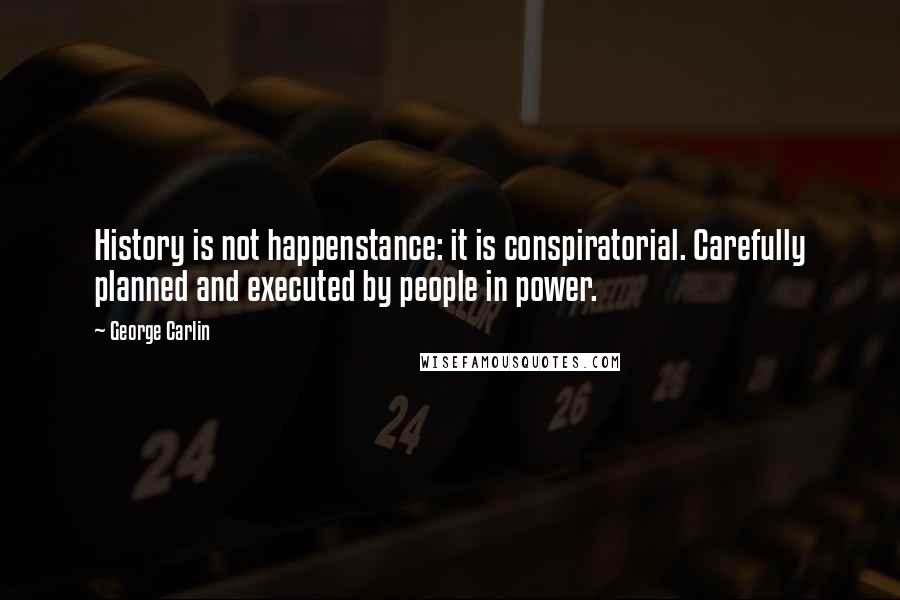 George Carlin Quotes: History is not happenstance: it is conspiratorial. Carefully planned and executed by people in power.