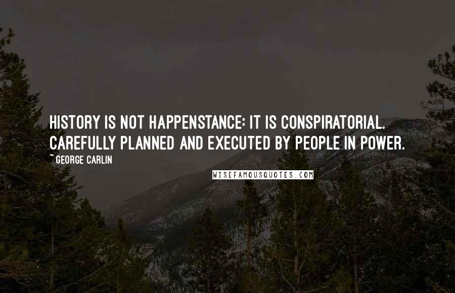 George Carlin Quotes: History is not happenstance: it is conspiratorial. Carefully planned and executed by people in power.